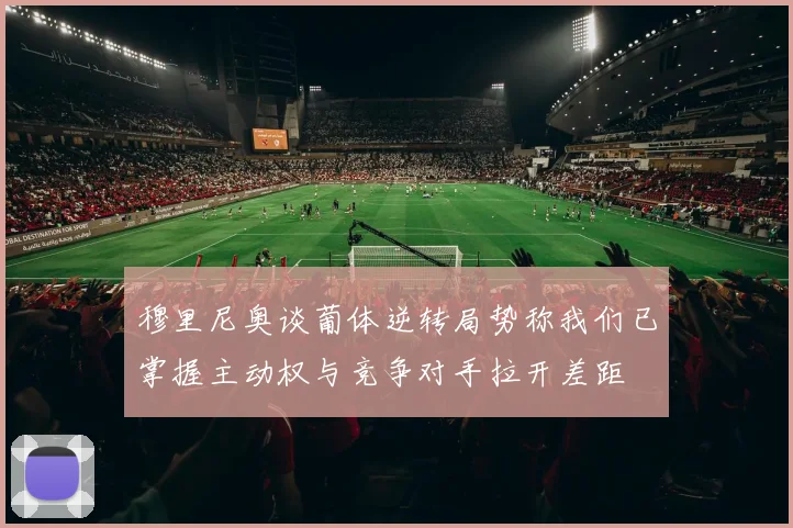 穆里尼奥谈葡体逆转局势称我们已掌握主动权与竞争对手拉开差距