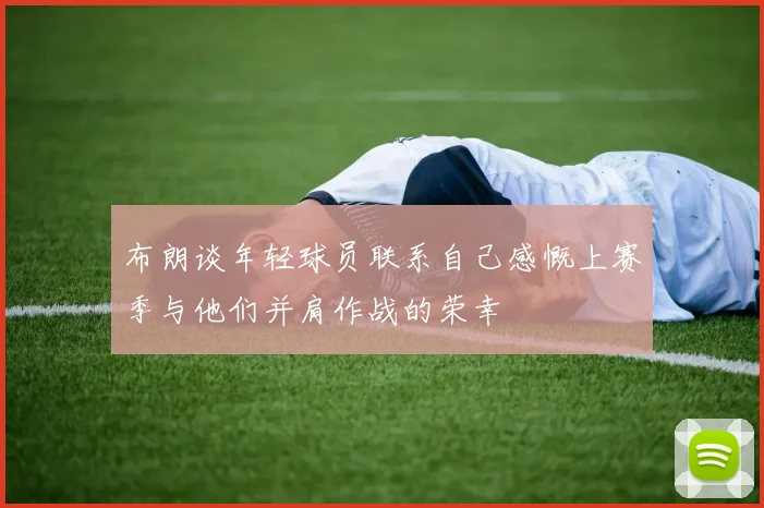 布朗谈年轻球员联系自己感慨上赛季与他们并肩作战的荣幸