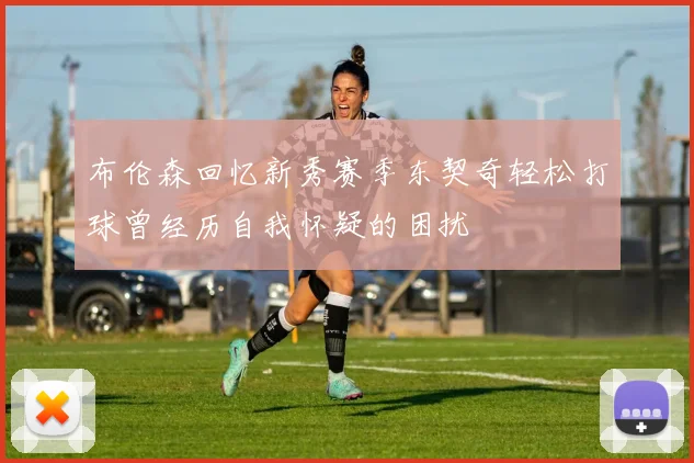 布伦森回忆新秀赛季东契奇轻松打球曾经历自我怀疑的困扰