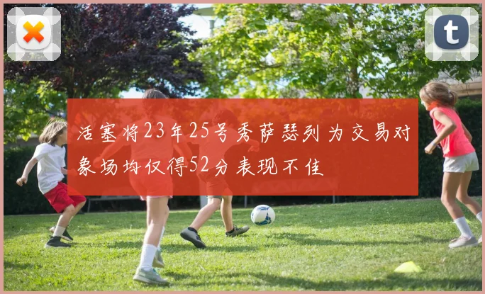 活塞将23年25号秀萨瑟列为交易对象场均仅得52分表现不佳
