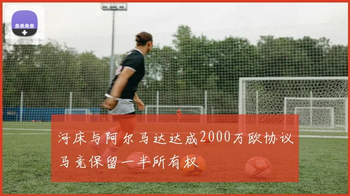 河床与阿尔马达达成2000万欧协议马竞保留一半所有权