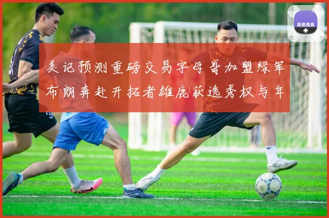 美记预测重磅交易字母哥加盟绿军布朗奔赴开拓者雄鹿获选秀权与年轻球员