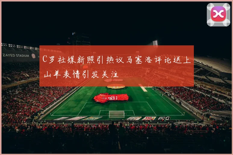 C罗社媒新照引热议马塞洛评论送上山羊表情引发关注