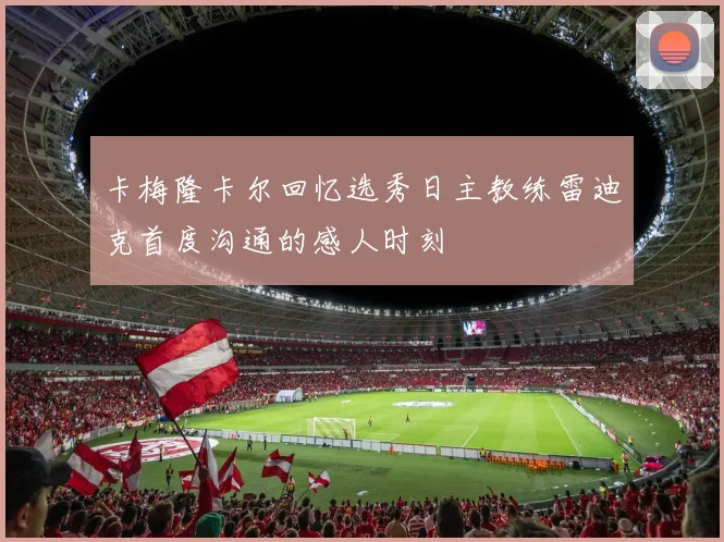 卡梅隆卡尔回忆选秀日主教练雷迪克首度沟通的感人时刻