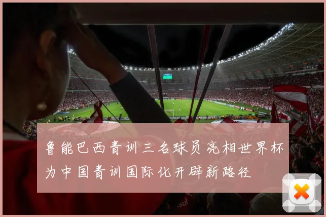 鲁能巴西青训三名球员亮相世界杯为中国青训国际化开辟新路径