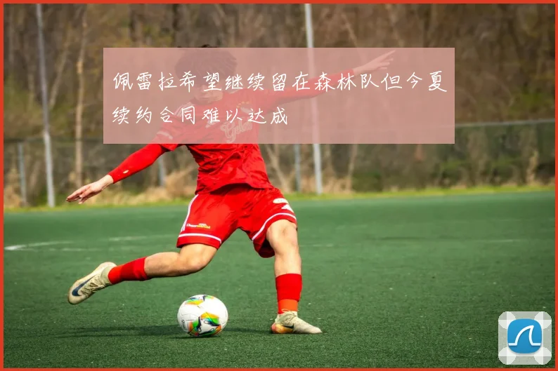 佩雷拉希望继续留在森林队但今夏续约合同难以达成