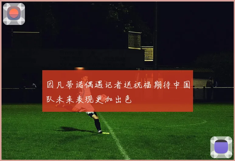因凡蒂诺偶遇记者送祝福期待中国队未来表现更加出色