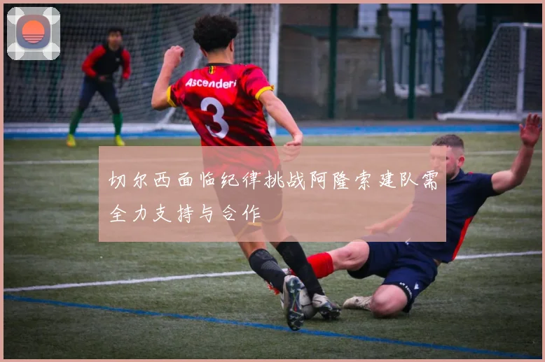 切尔西面临纪律挑战阿隆索建队需全力支持与合作
